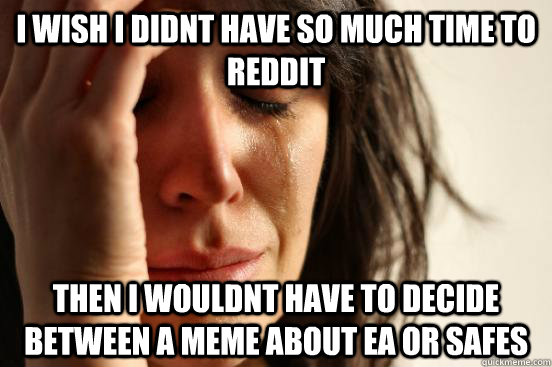 I wish I didnt have so much time to reddit Then I wouldnt have to decide between a meme about EA or safes - I wish I didnt have so much time to reddit Then I wouldnt have to decide between a meme about EA or safes  First World Problems