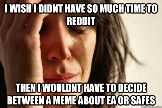I wish I didnt have so much time to reddit Then I wouldnt have to decide between a meme about EA or safes  First World Problems