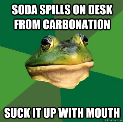 Soda spills on desk from carbonation suck it up with mouth  Foul Bachelor Frog
