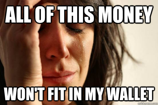 all of this money won't fit in my wallet  First World Problems