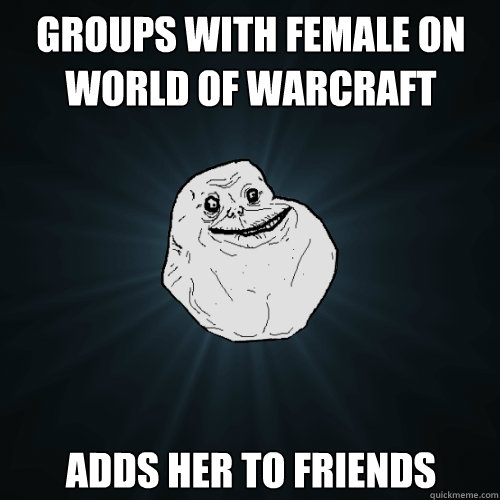 groups with female on world of warcraft adds her to friends  Forever Alone