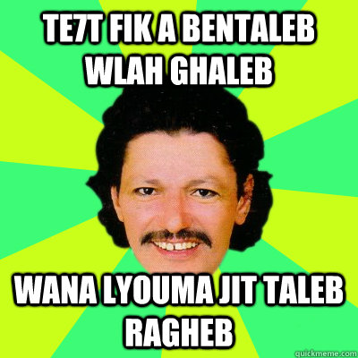 te7t fik a bentaleb wlah ghaleb wana lyouma jit taleb ragheb  