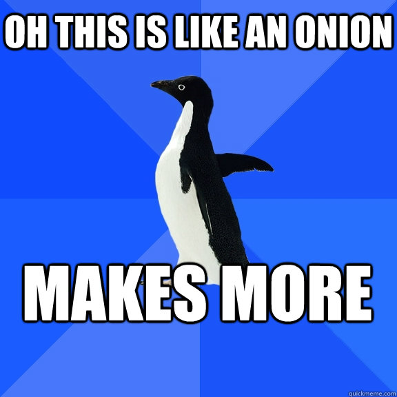 Oh this is like an onion Makes more    Socially Awkward Penguin