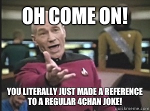 Oh Come on! You literally just made a reference to a regular 4chan joke!  Annoyed Picard