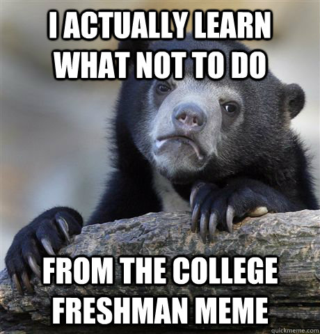 I actually learn what not to do From the college freshman meme  Confession Bear