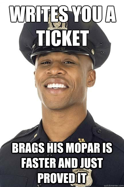 writes you a ticket brags his mopar is faster and just proved it  