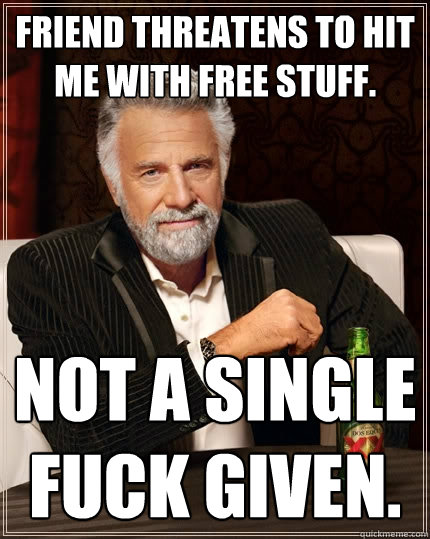 Friend threatens to hit me with free stuff. not a single fuck given.  The Most Interesting Man In The World