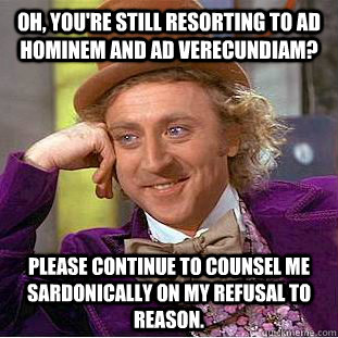 Oh, you're still resorting to ad hominem and ad verecundiam? Please continue to counsel me sardonically on my refusal to reason. - Oh, you're still resorting to ad hominem and ad verecundiam? Please continue to counsel me sardonically on my refusal to reason.  Condescending Wonka