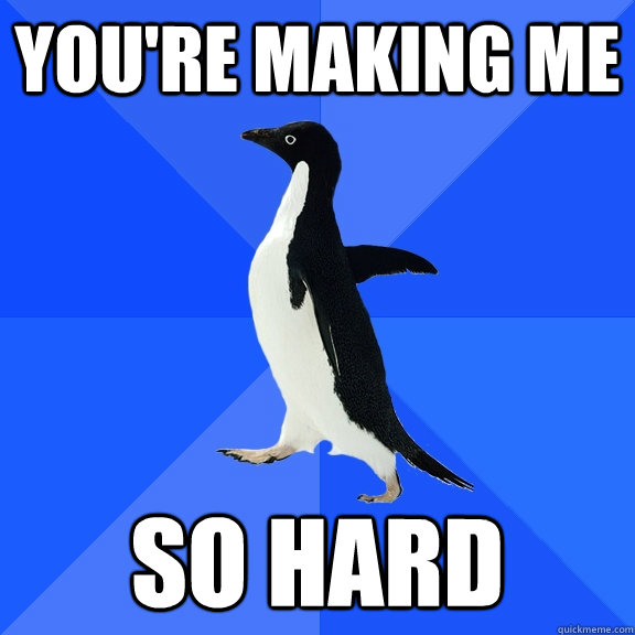 You're making me so hard - You're making me so hard  Socially Awkward Penguin