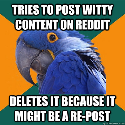Tries to post witty content on reddit deletes it because it might be a re-post  Paranoid Parrot