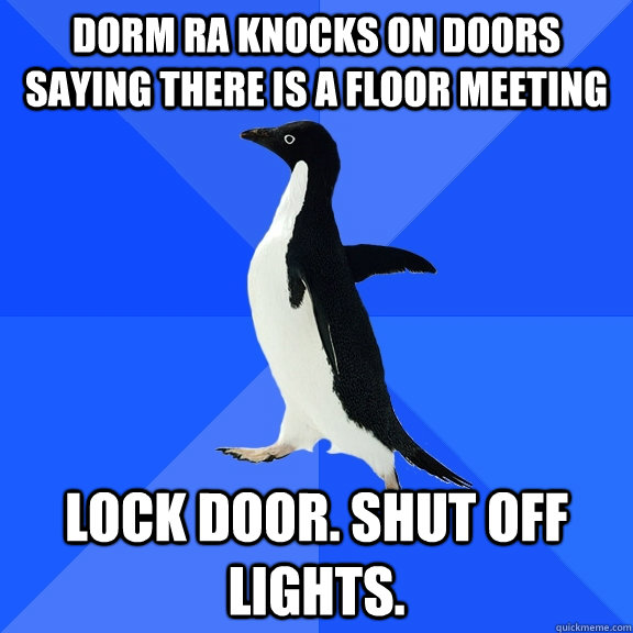 Dorm RA knocks on doors saying there is a floor meeting Lock door. Shut off lights.  Socially Awkward Penguin