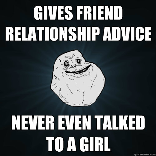 Gives friend relationship advice never even talked to a girl  Forever Alone
