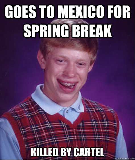 Goes to Mexico for Spring Break 
Killed by cartel
 - Goes to Mexico for Spring Break 
Killed by cartel
  Bad Luck Brian