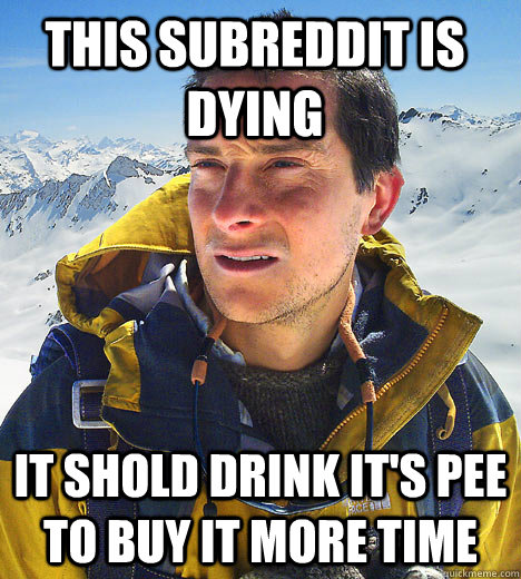 this subreddit is dying It shold drink it's pee to buy it more time - this subreddit is dying It shold drink it's pee to buy it more time  Bear Grylls IU meme