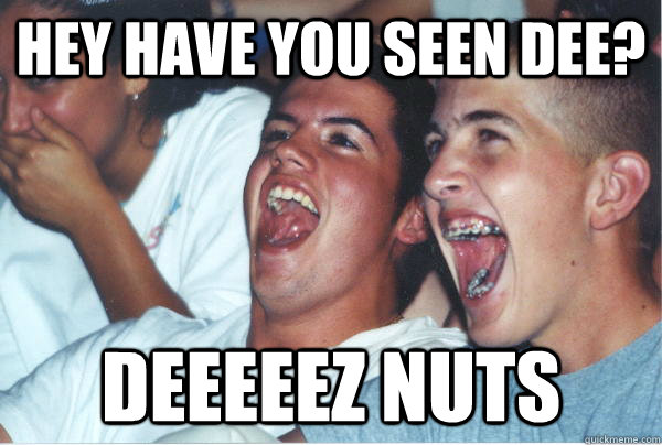 Hey have you seen Dee? deeeeez nuts  Immature High Schoolers