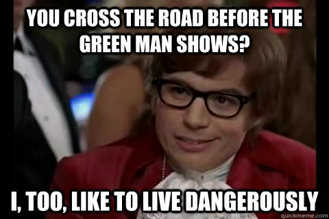 you cross the road before the green man shows? i, too, like to live dangerously - you cross the road before the green man shows? i, too, like to live dangerously  Dangerously - Austin Powers
