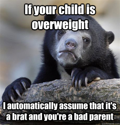 If your child is overweight I automatically assume that it's a brat and you're a bad parent - If your child is overweight I automatically assume that it's a brat and you're a bad parent  Confession Bear