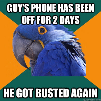 Guy's phone has been off for 2 days He got busted again  Paranoid Parrot