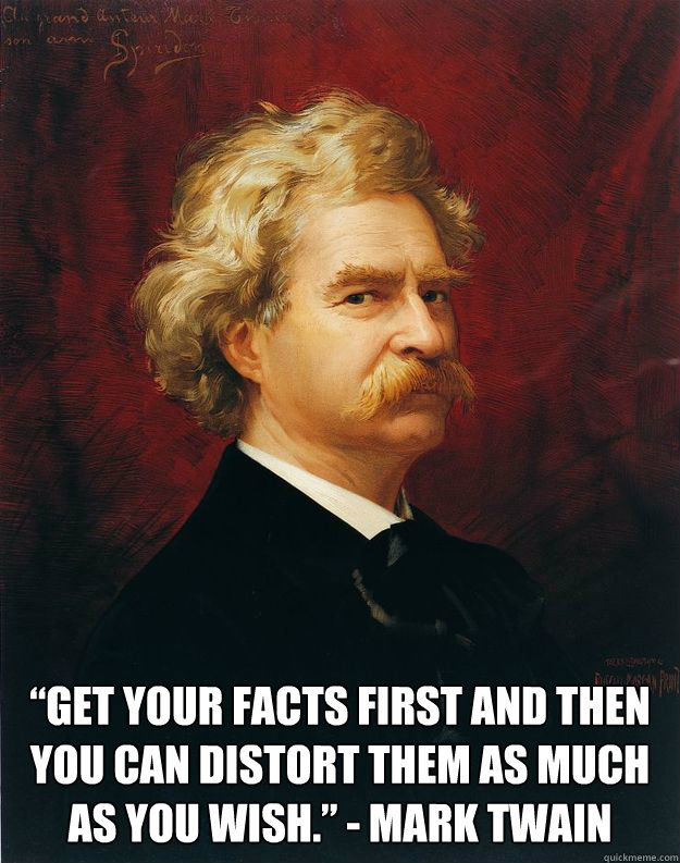  “Get your facts first and then you can distort them as much as you wish.” - Mark Twain -  “Get your facts first and then you can distort them as much as you wish.” - Mark Twain  Doomed Mark Twain