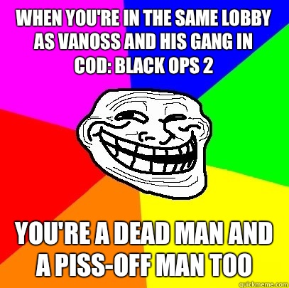 When you're in the same lobby as Vanoss and his gang in 
COD: Black Ops 2 You're a dead man and a piss-off man too  Troll Face