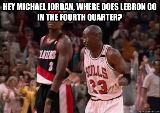 Hey Michael Jordan, where does Lebron go in the fourth quarter?  Michael Jordan Shrug