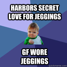 Harbors secret love for Jeggings GF wore jeggings  Sucess Kid