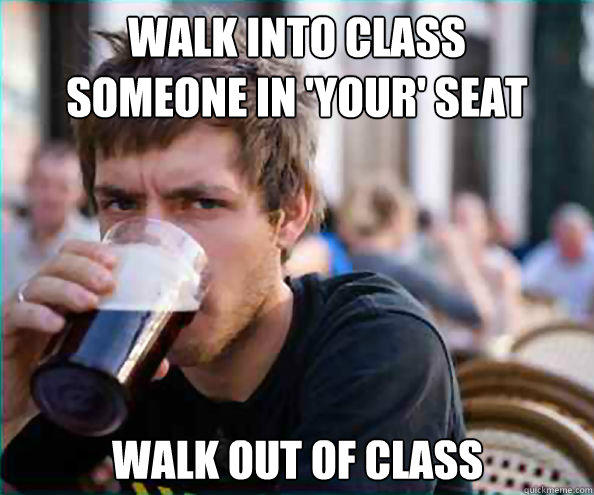 Walk into class
Someone in 'your' seat walk out of class - Walk into class
Someone in 'your' seat walk out of class  Lazy College Senior