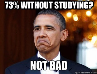 73% WITHOUT STUDYING? NOT BAD  Not Bad Obama