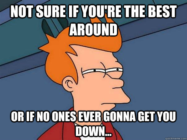 Not sure if you're the best around or if no ones ever gonna get you down... - Not sure if you're the best around or if no ones ever gonna get you down...  Futurama Fry