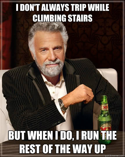 I don't always trip while climbing stairs But when i do, I run the rest of the way up  - I don't always trip while climbing stairs But when i do, I run the rest of the way up   The Most Interesting Man In The World