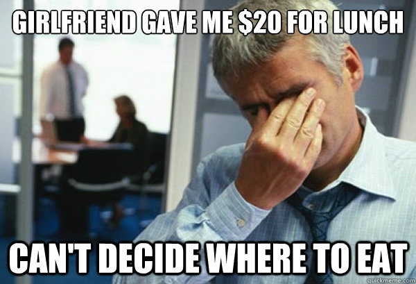 Girlfriend gave me $20 for lunch Can't decide where to eat  Male First World Problems