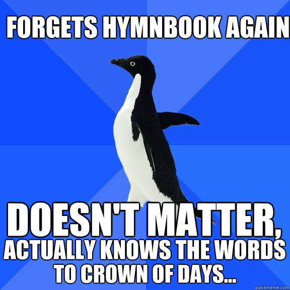 Forgets hymnbook again doesn't matter, actually knows the words to crown of days...  Socially Awkward Penguin