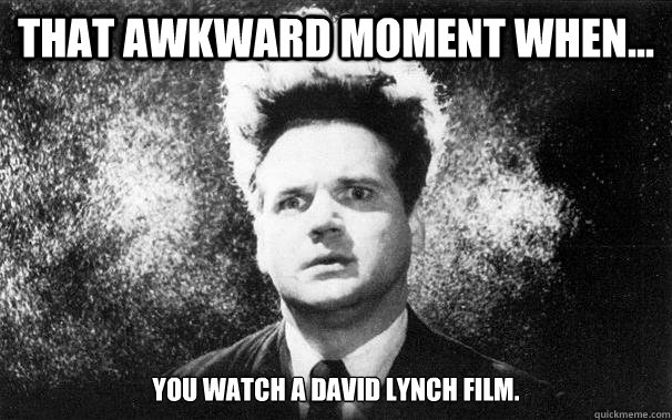 That awkward moment when... You watch a David Lynch film.  