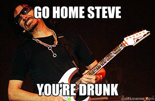 Go home steve you're drunk  