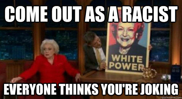 Come out as a racist Everyone thinks you're joking  Betty White Problems