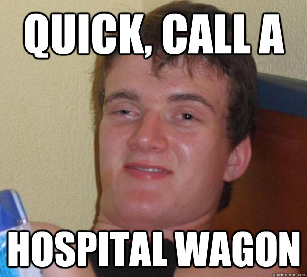 quick, Call a Hospital wagon  10 Guy