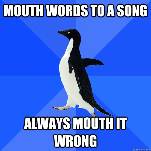 mouth words to a song always mouth it wrong  Socially Awkward Penguin