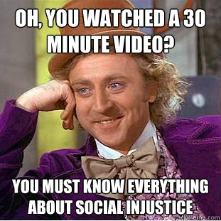 Oh, you watched a 30 minute video? You must know everything about social injustice  Condescending Wonka