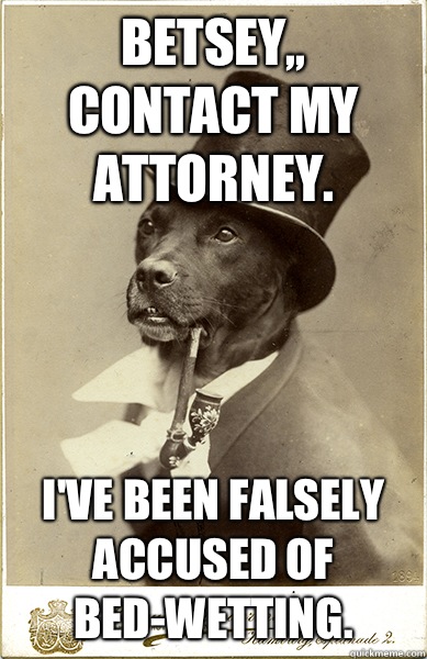 Betsey,, contact my attorney. I've been falsely accused of bed-wetting.  Old Money Dog