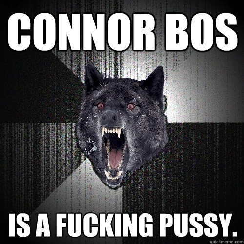 connor bos is a fucking pussy.  Insanity Wolf