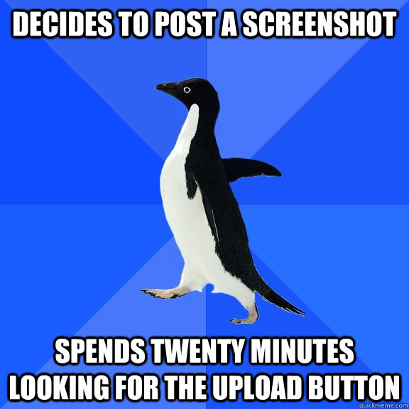 Decides to post a screenshot Spends twenty minutes looking for the upload button  Socially Awkward Penguin