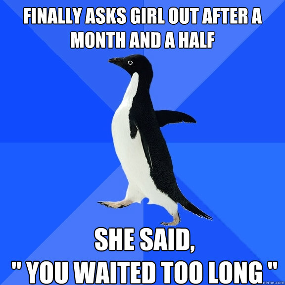 finally asks girl out after a month and a half She said,
