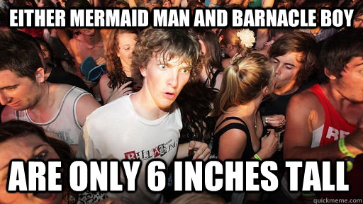 Either Mermaid Man and Barnacle boy are only 6 inches tall  Sudden Clarity Clarence