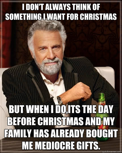 I don't always think of something I want for Christmas but when I do,its the day before Christmas and my family has already bought me mediocre gifts.  The Most Interesting Man In The World