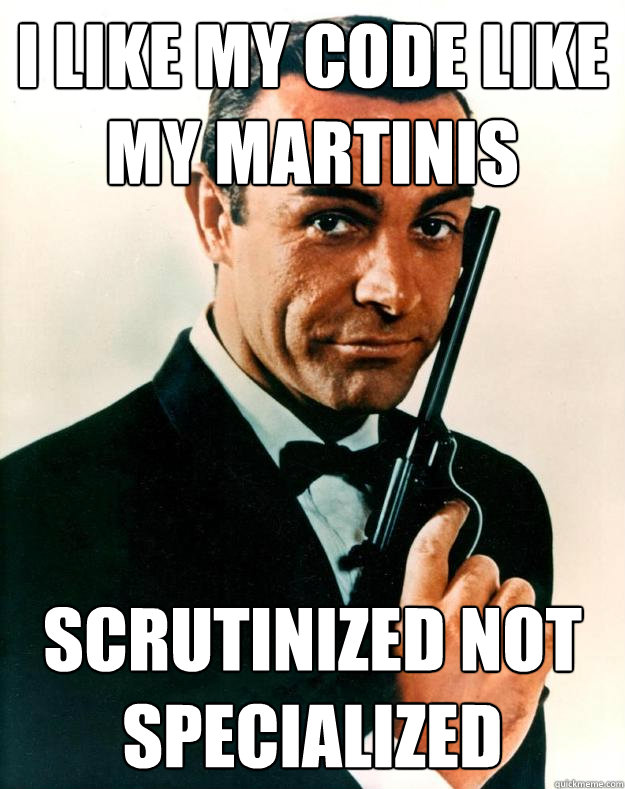 I like my code like my martinis Scrutinized not specialized  Scumbag James Bond