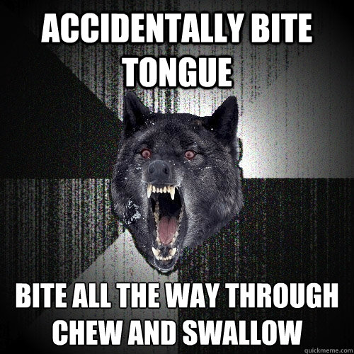 Accidentally Bite tongue bite all the way through
chew and swallow  Insanity Wolf