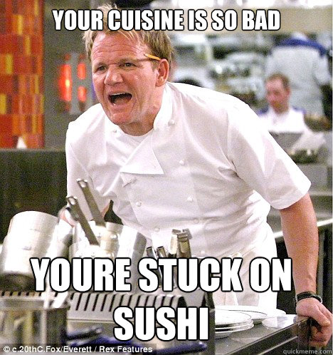 Your cuisine is so bad youre stuck on sushi  gordon ramsay