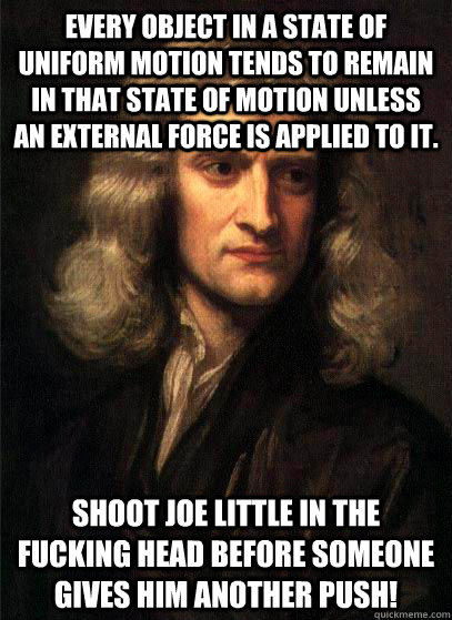 Every object in a state of uniform motion tends to remain in that state of motion unless an external force is applied to it.  Shoot Joe Little in the fucking head before someone gives him another push!  Sir Isaac Newton