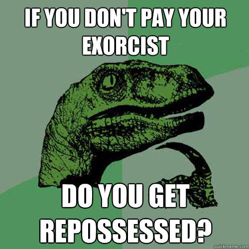 If you don't pay your exorcist do you get repossessed?  Philosoraptor