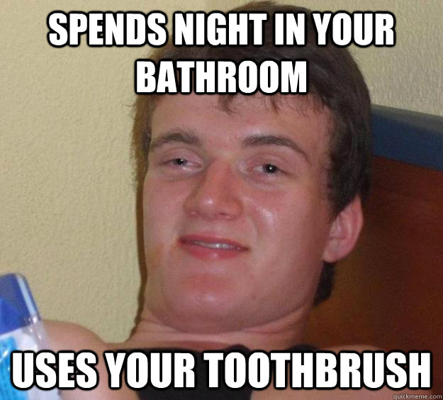 spends night in your bathroom uses your toothbrush  10 Guy